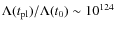 $\Lambda(t_{\rm pl})/\Lambda(t_{0})\sim 10^{124}$