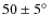 $50\pm5\hbox{$^\circ$ }$