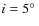 $i=5\hbox{$^\circ$ }$