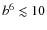 $b^6\lesssim10$