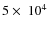 $5\times~10^4$