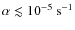 $\alpha\lesssim 10^{-5}~{\rm s}^{-1}$
