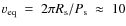 $v_{\rm eq}~=~ 2\pi R_{\rm s} / P_{\rm s} ~\approx~ 10$
