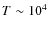 $T\sim10^4$