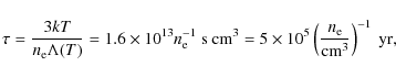 \begin{displaymath}\displaystyle \tau = \frac{3 kT}{n_{\rm e} \Lambda(T) } = 1.6...
...0^5 \left( \frac{n_{\rm e}}{{\rm cm}^3} \right)^{-1}~{\rm yr},
\end{displaymath}