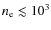 $n_{\rm e} \lesssim 10^3$