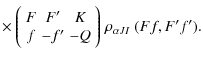 $\displaystyle \times ~
\Bigg( \begin{array}{ccc}
F & \!F^{\prime} & \!K \\
f &...
...& \!-Q
\end{array} \Bigg) \;
\rho_{\alpha J I} ~ (F f, F^{\prime} f^{\prime}) .$