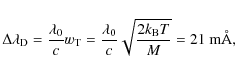 \begin{displaymath}\Delta \lambda_{\rm D}= \frac{\lambda_0}{c}w_{\rm T} = \frac{\lambda_0}{c}
\sqrt{\frac{2k_{\rm B}T}{M}}=21~{\rm m\AA} ,
\end{displaymath}