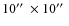 $10\hbox {$^{\prime \prime }$ }\times 10\hbox {$^{\prime \prime }$ }$