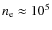 $n_{\rm e} \approx 10^5$