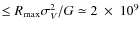 $\leq R_{\rm max} \sigma_V^2 /G \simeq 2~\times~10^9$