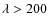 $\lambda > 200$