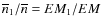 $\overline
n_1/\overline n=EM_1/EM$