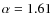 $\alpha =1.61$