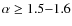 $\alpha \geq 1.5{-}1.6$