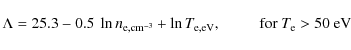 \begin{displaymath}\Lambda = 25.3 - 0.5 ~ \ln n_{\rm e,cm^{-3}} + \ln T_{\rm e,eV} ,
\quad \quad \ \ {\rm for} \ T_{\rm e} > 50~{\rm eV}
\end{displaymath}