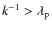 $k^{-1} > \lambda_{\rm p}$