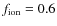 $f_{\rm ion} = 0.6$