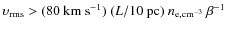 $\upsilon_{\rm rms} > (80~{\rm km~s^{-1}}) \
(L/10~{\rm pc}) \ n_{\rm e,cm^{-3}} \ \beta^{-1}$
