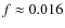 $f \approx 0.016$
