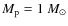 $M_{\rm p} = 1 ~M_{\odot}$