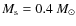$M_{\rm s} = 0.4 ~M_{\odot}$