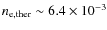 $n_{\rm e,ther} \sim 6.4 \times 10^{-3}$