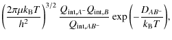$\displaystyle \displaystyle\left(\frac{2\pi \mu k_{\rm B} T}{h^2}\right)^{3/2}
...
...nt}, B}}{Q_{{\rm int},AB^-}}
\exp{\left(-\frac{D_{AB^-}}{k_{\rm B} T}\right)} ,$