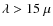 $\lambda > 15~\mu$