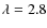 $\lambda=2.8$