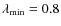 $\lambda_{{\rm min}}=0.8$