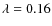 $\lambda=0.16$