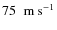 $75\;\;{\rm m}\:{\rm s}^{-1}$