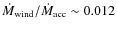 $\dot{M}_{\rm wind}/\dot{M}_{\rm acc} \sim 0.012$