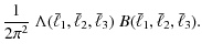 $\displaystyle \frac{1}{2\pi^2}\;\Lambda(\bar{\ell}_1,\bar{\ell}_2,\bar{\ell}_3)\; B(\bar{\ell}_1,\bar{\ell}_2,\bar{\ell}_3).$