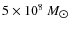 $5 \times 10^8~M_{\hbox{$\odot$ }}$