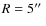$R = 5\hbox{$^{\prime\prime}$ }$