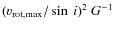 $(v_{\rm rot,max}
/\sin\ i)^2\ G^{-1}$