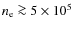 $n_{\rm
e}\ga 5\times10^5$
