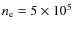 $n_{\rm e} = 5 \times 10^5$
