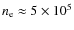 $n_{\rm e}\approx
5\times10^5$