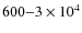 $600{-}3\times10^4$