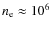 $n_{\rm
e}\approx 10^6$