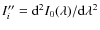 $I^{\prime\prime}_i={\rm d}^2I_0(\lambda)/{\rm d}\lambda^2$