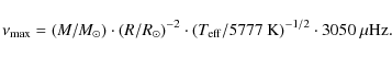 \begin{displaymath}%
\nu_{\rm max} = (M/M_\odot) \cdot (R/R_\odot)^{-2} \cdot (T_{\rm eff}/5777~{\rm K})^{-1/2} \cdot 3050~\mu {\rm Hz}.
\end{displaymath}