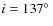 $i=137\hbox{$^\circ$ }$