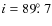$i = 89\hbox{$.\!\!^\circ$ }7$