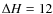 $\Delta H = 12$