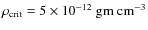 $\rho_{\rm crit}=5 \times 10^{-12} ~\rm gm ~ cm^{-3}$