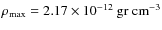 $\rho_{\rm max}=
2.17\times 10^{-12}\rm ~ gr ~ cm^{-3}$